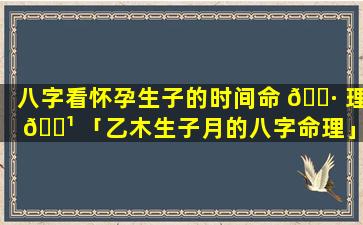 八字看怀孕生子的时间命 🌷 理 🌹 「乙木生子月的八字命理」